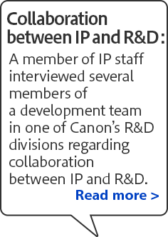 A member of IP staff interviewed several members of a development team in one of Canon’s R&D divisions regarding collaboration between IP and R&D.