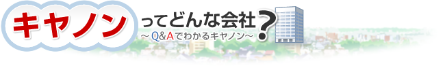 キヤノンってどんな会社？～Q＆Aでわかるキヤノン～